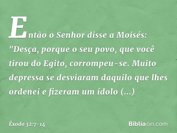 Então o Senhor disse a Moisés: "Des­ça, porque o seu povo, que você tirou do Egito, corrompeu-se. Muito depressa se desviaram daquilo que lhes ordenei e fizeram