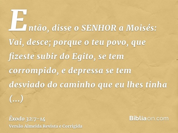 Então, disse o SENHOR a Moisés: Vai, desce; porque o teu povo, que fizeste subir do Egito, se tem corrompido,e depressa se tem desviado do caminho que eu lhes t