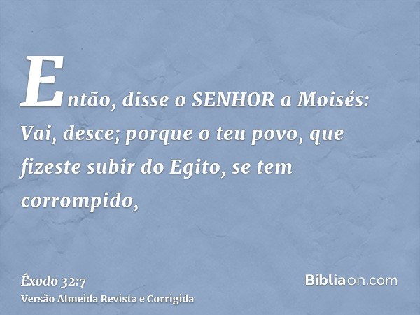 Então, disse o SENHOR a Moisés: Vai, desce; porque o teu povo, que fizeste subir do Egito, se tem corrompido,
