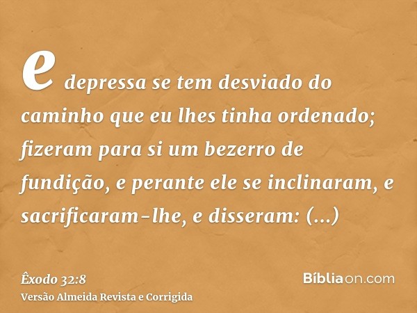 e depressa se tem desviado do caminho que eu lhes tinha ordenado; fizeram para si um bezerro de fundição, e perante ele se inclinaram, e sacrificaram-lhe, e dis