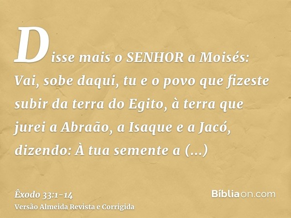 Disse mais o SENHOR a Moisés: Vai, sobe daqui, tu e o povo que fizeste subir da terra do Egito, à terra que jurei a Abraão, a Isaque e a Jacó, dizendo: À tua se