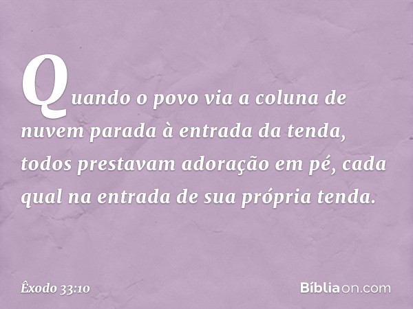 Quan­do o povo via a coluna de nuvem parada à entrada da ten­da, todos prestavam adoração em pé, cada qual na entrada de sua própria tenda. -- Êxodo 33:10