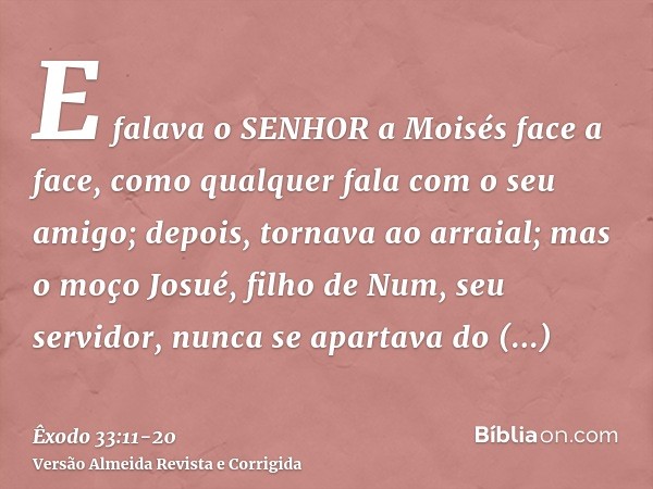 E falava o SENHOR a Moisés face a face, como qualquer fala com o seu amigo; depois, tornava ao arraial; mas o moço Josué, filho de Num, seu servidor, nunca se a