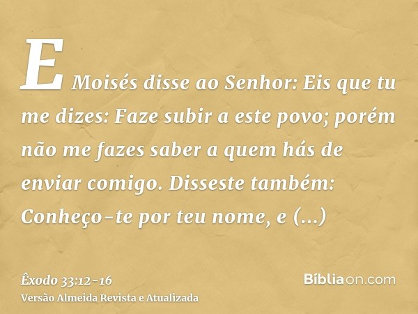 E Moisés disse ao Senhor: Eis que tu me dizes: Faze subir a este povo; porém não me fazes saber a quem hás de enviar comigo. Disseste também: Conheço-te por teu