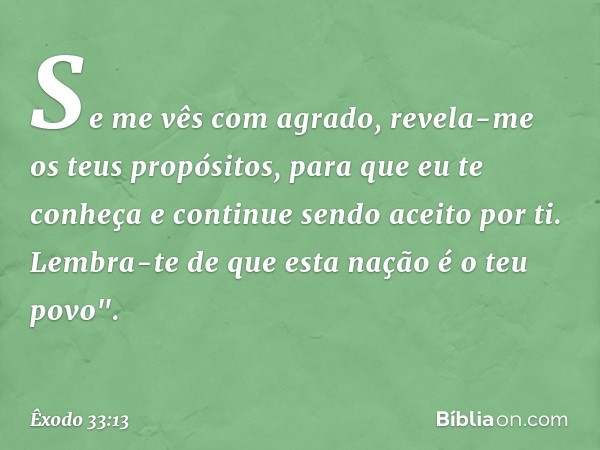 Se me vês com agrado, revela-me os teus propósitos, para que eu te conheça e continue sendo aceito por ti. Lembra-te de que esta nação é o teu povo". -- Êxodo 3