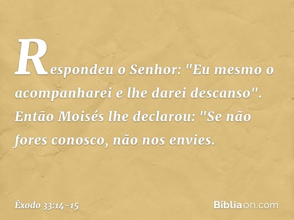 Respondeu o Senhor: "Eu mesmo o acompanharei e lhe darei descanso". Então Moisés lhe declarou: "Se não fores conosco, não nos envies. -- Êxodo 33:14-15