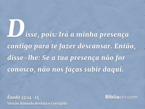 Disse, pois: Irá a minha presença contigo para te fazer descansar.Então, disse-lhe: Se a tua presença não for conosco, não nos faças subir daqui.