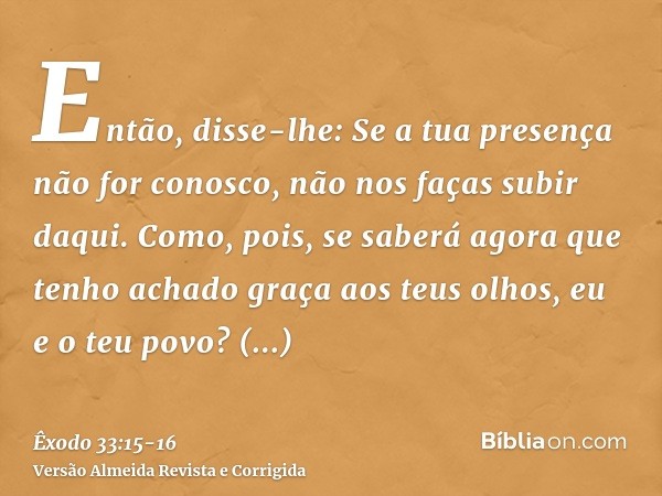 Então, disse-lhe: Se a tua presença não for conosco, não nos faças subir daqui.Como, pois, se saberá agora que tenho achado graça aos teus olhos, eu e o teu pov