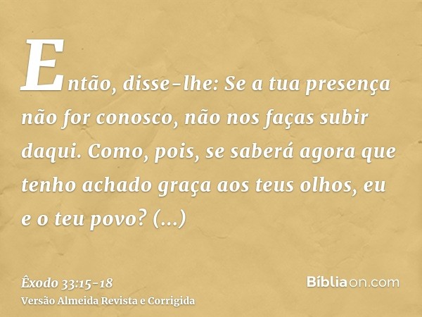 Então, disse-lhe: Se a tua presença não for conosco, não nos faças subir daqui.Como, pois, se saberá agora que tenho achado graça aos teus olhos, eu e o teu pov