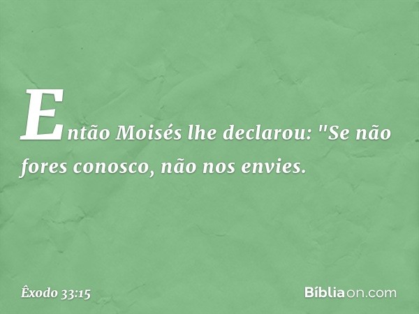 Então Moisés lhe declarou: "Se não fores conosco, não nos envies. -- Êxodo 33:15