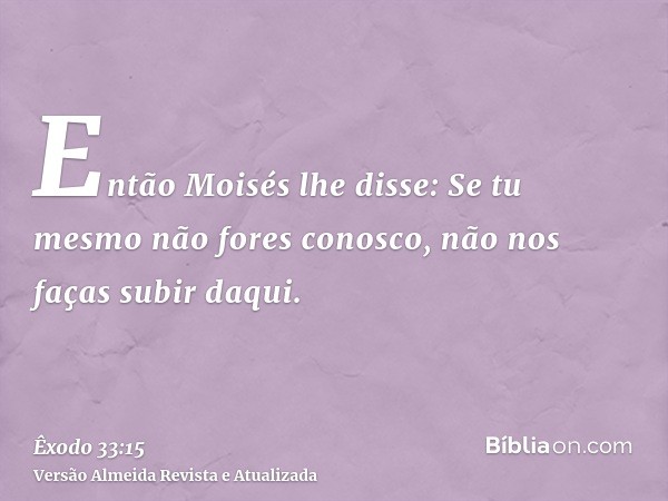 Então Moisés lhe disse: Se tu mesmo não fores conosco, não nos faças subir daqui.