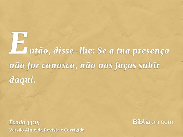 Então, disse-lhe: Se a tua presença não for conosco, não nos faças subir daqui.