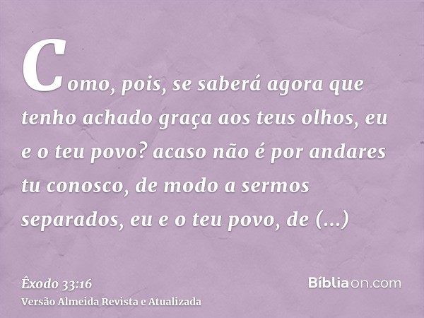 Como, pois, se saberá agora que tenho achado graça aos teus olhos, eu e o teu povo? acaso não é por andares tu conosco, de modo a sermos separados, eu e o teu p