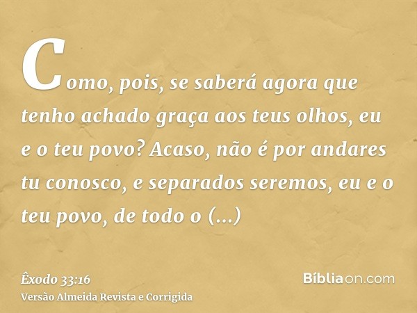 Como, pois, se saberá agora que tenho achado graça aos teus olhos, eu e o teu povo? Acaso, não é por andares tu conosco, e separados seremos, eu e o teu povo, d