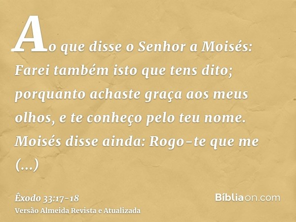 Ao que disse o Senhor a Moisés: Farei também isto que tens dito; porquanto achaste graça aos meus olhos, e te conheço pelo teu nome.Moisés disse ainda: Rogo-te 