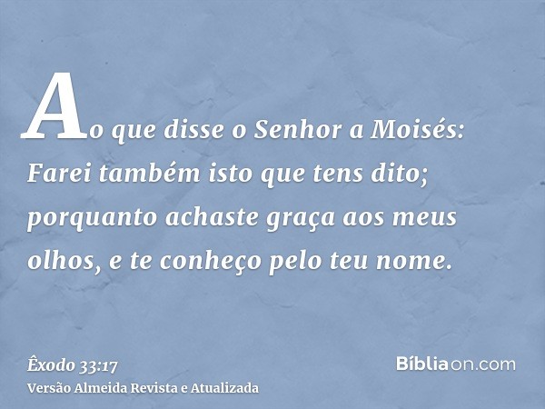 Ao que disse o Senhor a Moisés: Farei também isto que tens dito; porquanto achaste graça aos meus olhos, e te conheço pelo teu nome.