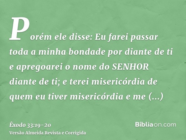 Porém ele disse: Eu farei passar toda a minha bondade por diante de ti e apregoarei o nome do SENHOR diante de ti; e terei misericórdia de quem eu tiver miseric