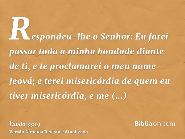 Respondeu-lhe o Senhor: Eu farei passar toda a minha bondade diante de ti, e te proclamarei o meu nome Jeová; e terei misericórdia de quem eu tiver misericórdia