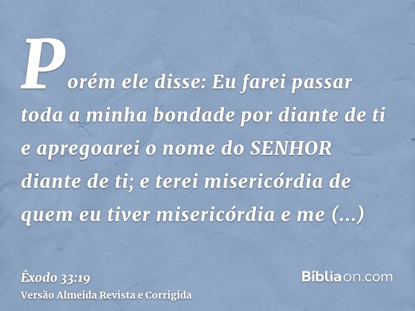 Porém ele disse: Eu farei passar toda a minha bondade por diante de ti e apregoarei o nome do SENHOR diante de ti; e terei misericórdia de quem eu tiver miseric
