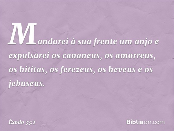 Mandarei à sua frente um anjo e expulsarei os cananeus, os amor­reus, os hititas, os ferezeus, os heveus e os jebuseus. -- Êxodo 33:2