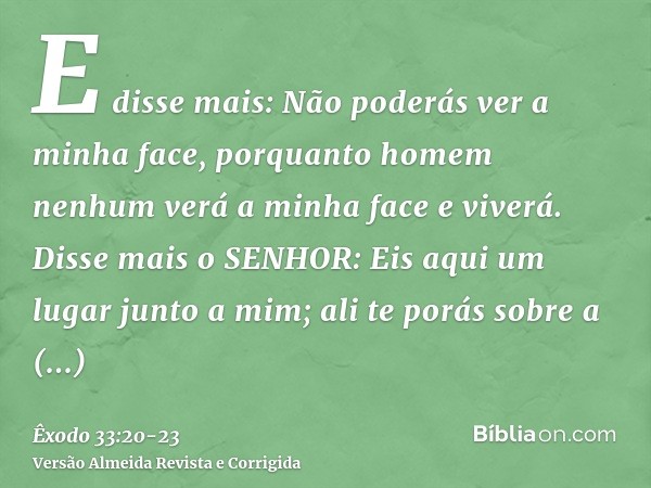 E disse mais: Não poderás ver a minha face, porquanto homem nenhum verá a minha face e viverá.Disse mais o SENHOR: Eis aqui um lugar junto a mim; ali te porás s