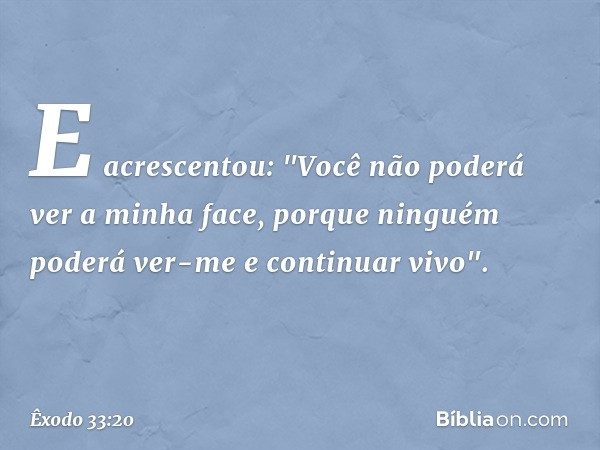 E acrescentou: "Você não poderá ver a minha face, porque ninguém poderá ver-me e continuar vivo". -- Êxodo 33:20