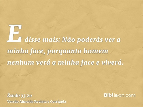 E disse mais: Não poderás ver a minha face, porquanto homem nenhum verá a minha face e viverá.