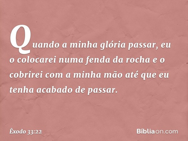 Quando a minha glória passar, eu o colocarei numa fenda da rocha e o cobrirei com a minha mão até que eu tenha acabado de passar. -- Êxodo 33:22