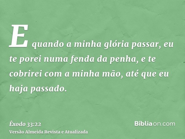 E quando a minha glória passar, eu te porei numa fenda da penha, e te cobrirei com a minha mão, até que eu haja passado.