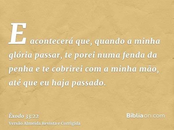 E acontecerá que, quando a minha glória passar, te porei numa fenda da penha e te cobrirei com a minha mão, até que eu haja passado.