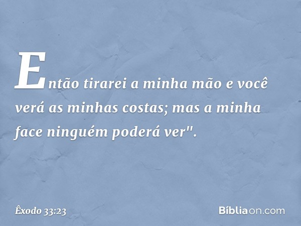 Então tirarei a minha mão e você verá as minhas costas; mas a minha face ninguém poderá ver". -- Êxodo 33:23