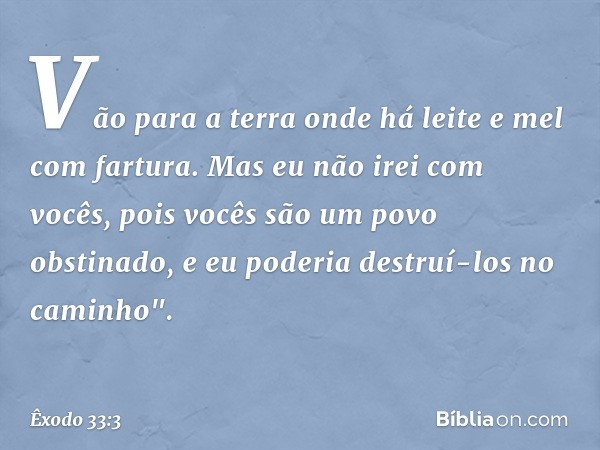 Vão para a terra onde há leite e mel com fartura. Mas eu não irei com vocês, pois vocês são um povo obstinado, e eu poderia destruí-los no caminho". -- Êxodo 33