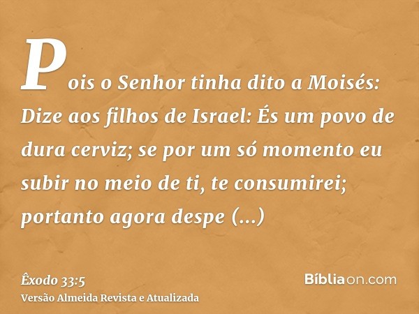 Pois o Senhor tinha dito a Moisés: Dize aos filhos de Israel: És um povo de dura cerviz; se por um só momento eu subir no meio de ti, te consumirei; portanto ag