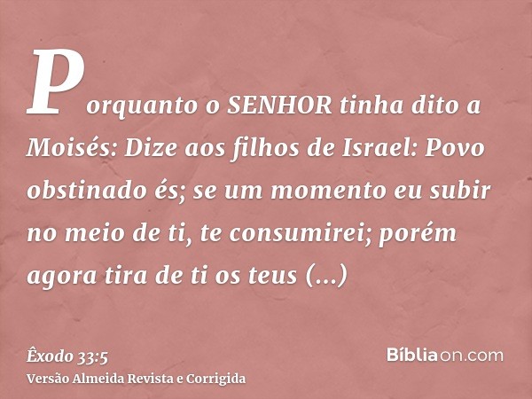Porquanto o SENHOR tinha dito a Moisés: Dize aos filhos de Israel: Povo obstinado és; se um momento eu subir no meio de ti, te consumirei; porém agora tira de t