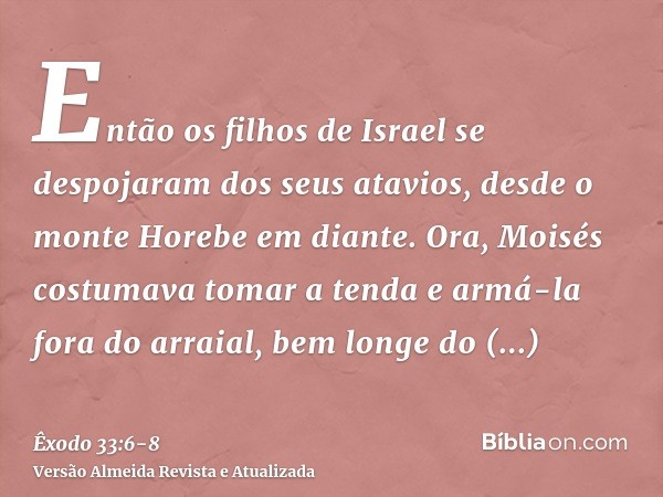 Então os filhos de Israel se despojaram dos seus atavios, desde o monte Horebe em diante.Ora, Moisés costumava tomar a tenda e armá-la fora do arraial, bem long