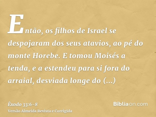 Então, os filhos de Israel se despojaram dos seus atavios, ao pé do monte Horebe.E tomou Moisés a tenda, e a estendeu para si fora do arraial, desviada longe do
