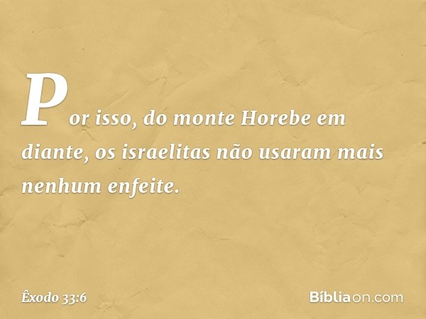 Por isso, do monte Ho­rebe em diante, os israelitas não usaram mais nenhum enfeite. -- Êxodo 33:6