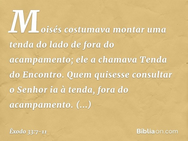 Moisés costumava montar uma tenda do lado de fora do acampamento; ele a chamava Tenda do Encontro. Quem quisesse consultar o Senhor ia à tenda, fora do acampame