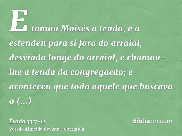 E tomou Moisés a tenda, e a estendeu para si fora do arraial, desviada longe do arraial, e chamou-lhe a tenda da congregação; e aconteceu que todo aquele que bu