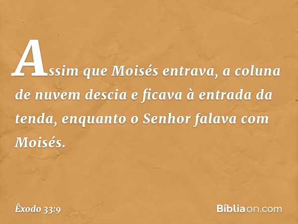 Assim que Moisés entrava, a coluna de nuvem descia e ficava à entrada da tenda, enquanto o Senhor falava com Moisés. -- Êxodo 33:9