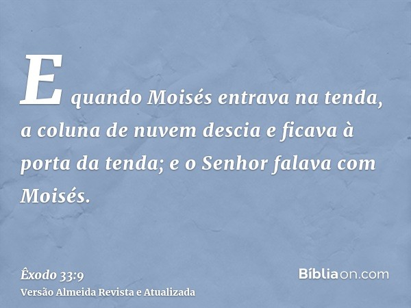 E quando Moisés entrava na tenda, a coluna de nuvem descia e ficava à porta da tenda; e o Senhor falava com Moisés.