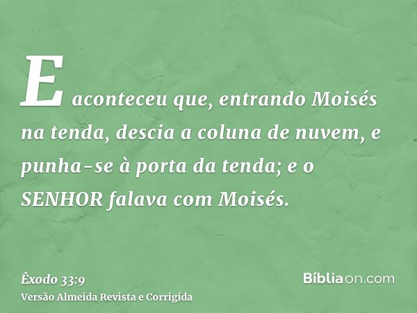 E aconteceu que, entrando Moisés na tenda, descia a coluna de nuvem, e punha-se à porta da tenda; e o SENHOR falava com Moisés.