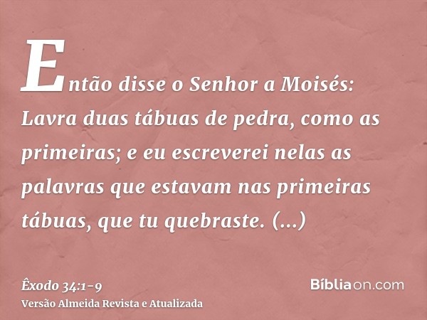 Então disse o Senhor a Moisés: Lavra duas tábuas de pedra, como as primeiras; e eu escreverei nelas as palavras que estavam nas primeiras tábuas, que tu quebras