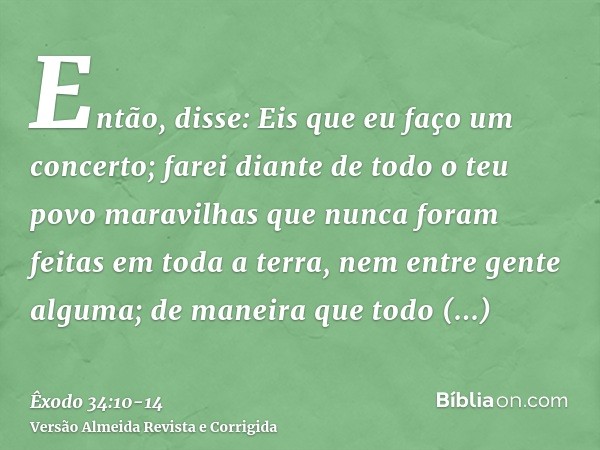 Então, disse: Eis que eu faço um concerto; farei diante de todo o teu povo maravilhas que nunca foram feitas em toda a terra, nem entre gente alguma; de maneira