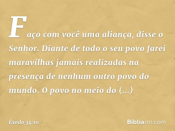 "Faço com você uma aliança", disse o Senhor. "Diante de todo o seu povo farei maravilhas jamais realizadas na presença de nenhum outro povo do mundo. O povo no 