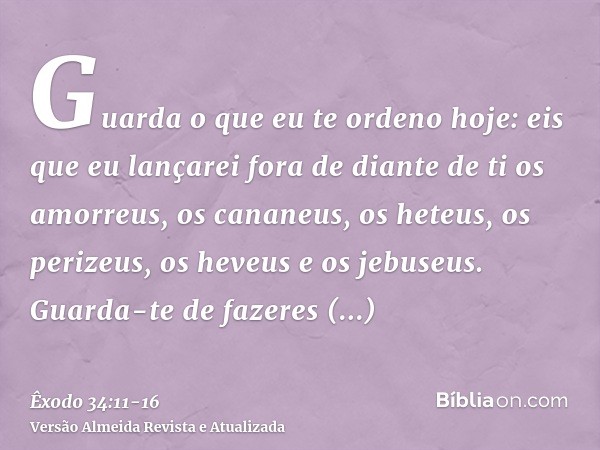 Guarda o que eu te ordeno hoje: eis que eu lançarei fora de diante de ti os amorreus, os cananeus, os heteus, os perizeus, os heveus e os jebuseus.Guarda-te de 