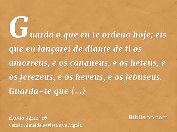 Guarda o que eu te ordeno hoje; eis que eu lançarei de diante de ti os amorreus, e os cananeus, e os heteus, e os ferezeus, e os heveus, e os jebuseus.Guarda-te