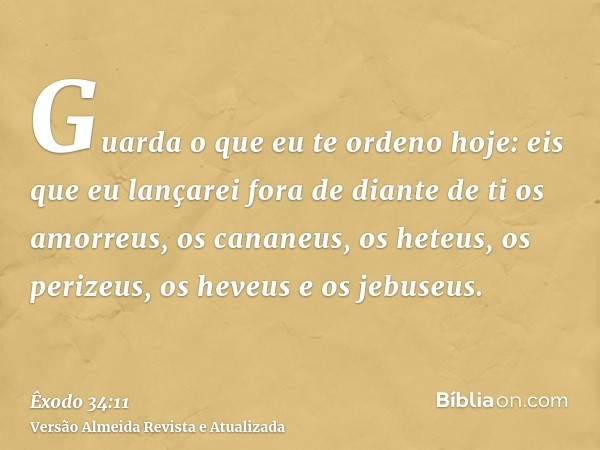 Guarda o que eu te ordeno hoje: eis que eu lançarei fora de diante de ti os amorreus, os cananeus, os heteus, os perizeus, os heveus e os jebuseus.