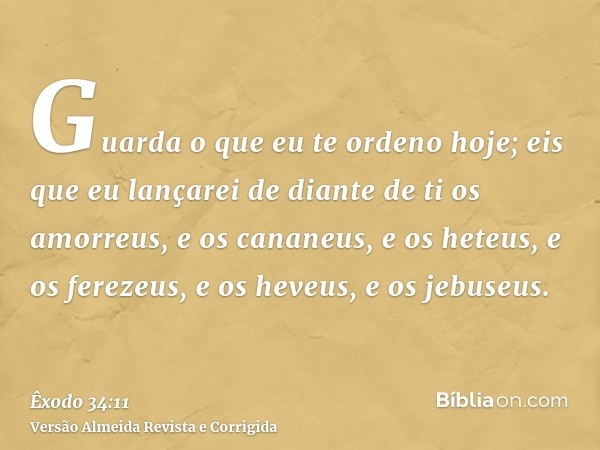 Guarda o que eu te ordeno hoje; eis que eu lançarei de diante de ti os amorreus, e os cananeus, e os heteus, e os ferezeus, e os heveus, e os jebuseus.