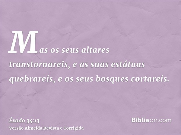 Mas os seus altares transtornareis, e as suas estátuas quebrareis, e os seus bosques cortareis.